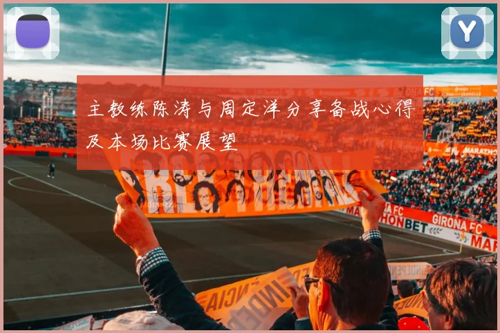 主教练陈涛与周定洋分享备战心得及本场比赛展望