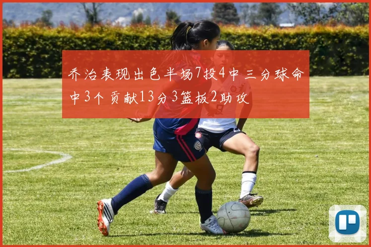 乔治表现出色半场7投4中三分球命中3个贡献13分3篮板2助攻