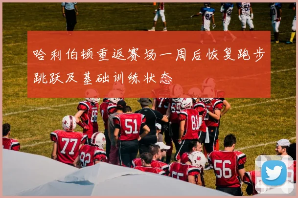 哈利伯顿重返赛场一周后恢复跑步跳跃及基础训练状态