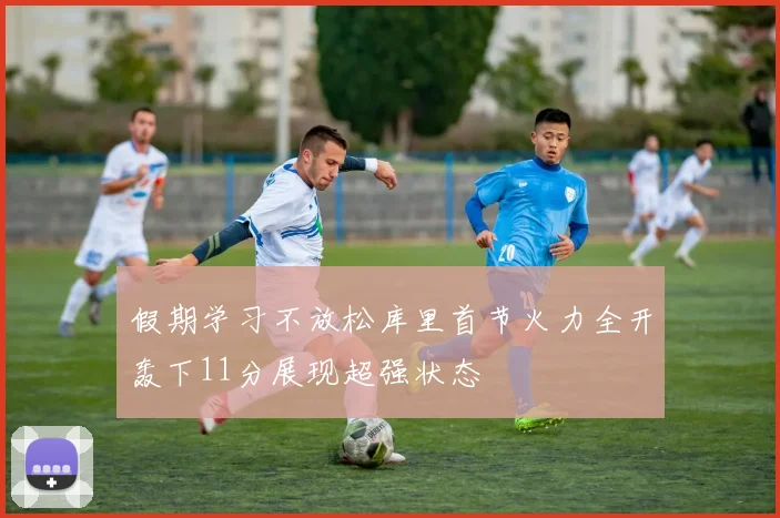 假期学习不放松库里首节火力全开轰下11分展现超强状态