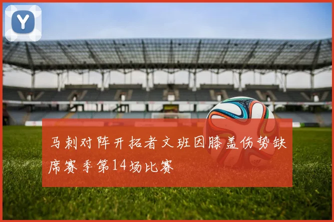 马刺对阵开拓者文班因膝盖伤势缺席赛季第14场比赛