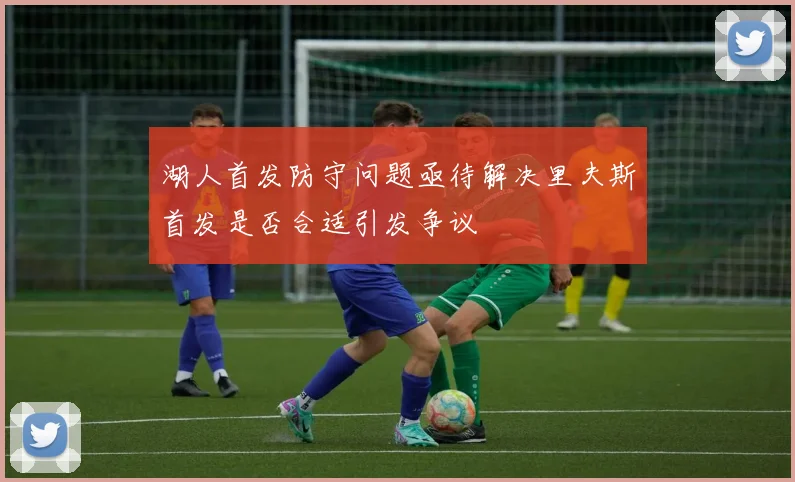 湖人首发防守问题亟待解决里夫斯首发是否合适引发争议