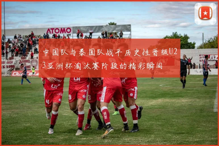 中国队与泰国队战平历史性晋级U23亚洲杯淘汰赛阶段的精彩瞬间