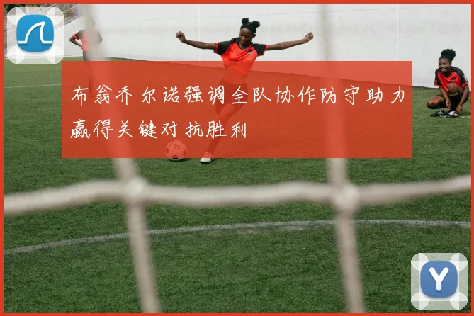 布翁乔尔诺强调全队协作防守助力赢得关键对抗胜利