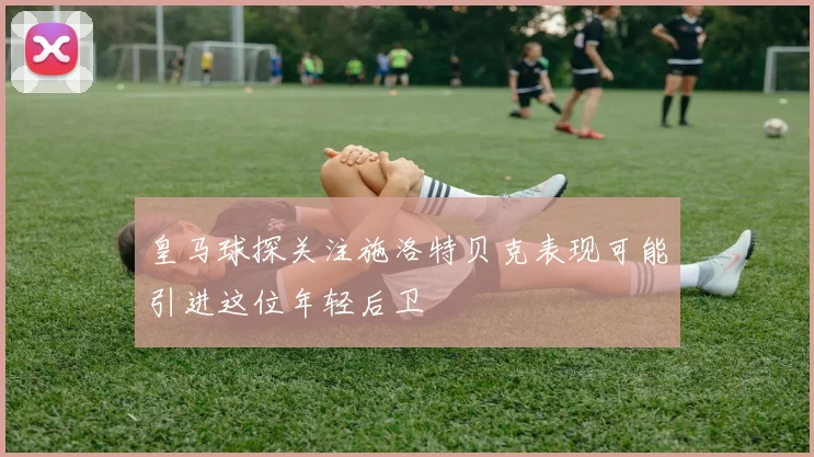 皇马球探关注施洛特贝克表现可能引进这位年轻后卫