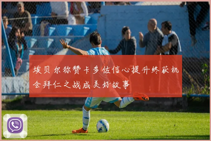 埃贝尔称赞卡多佐信心提升终获机会拜仁之战成美好故事