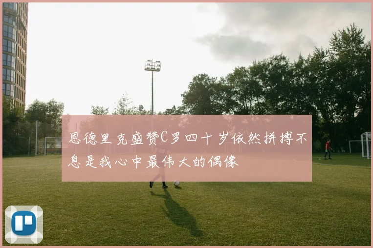 恩德里克盛赞C罗四十岁依然拼搏不息是我心中最伟大的偶像