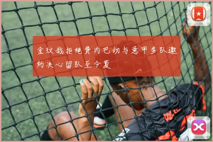 金玟哉拒绝费内巴切与意甲多队邀约决心留队至今夏