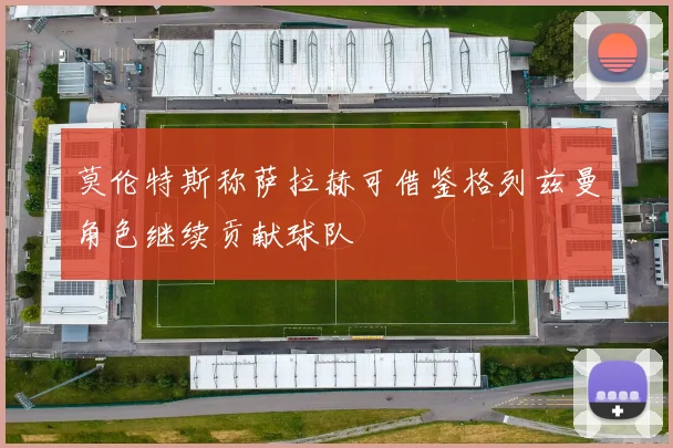 莫伦特斯称萨拉赫可借鉴格列兹曼角色继续贡献球队