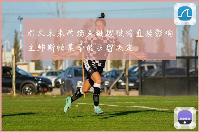尤文未来两场关键战役将直接影响主帅斯帕莱蒂的去留决定
