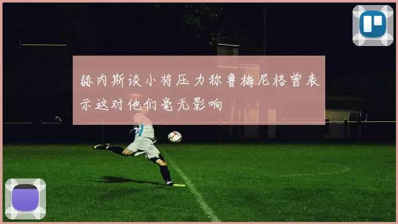 赫内斯谈小将压力称鲁梅尼格曾表示这对他们毫无影响
