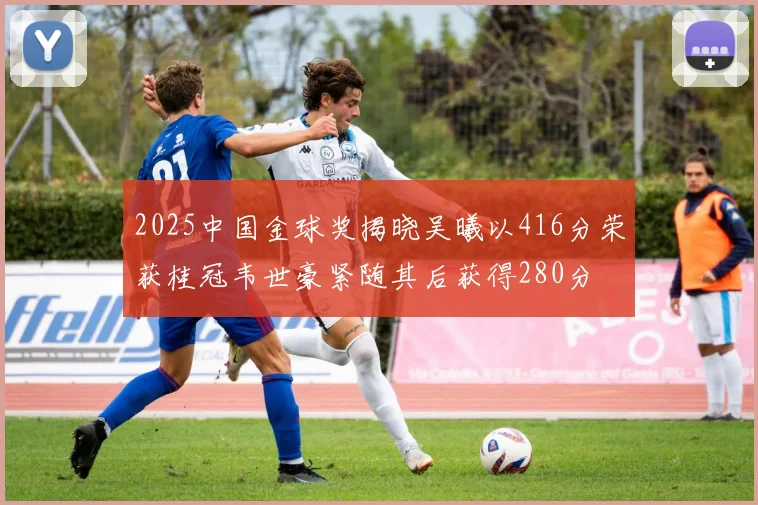 2025中国金球奖揭晓吴曦以416分荣获桂冠韦世豪紧随其后获得280分