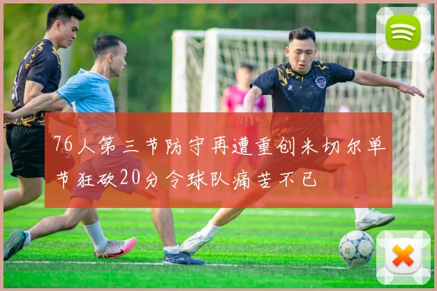 76人第三节防守再遭重创米切尔单节狂砍20分令球队痛苦不已