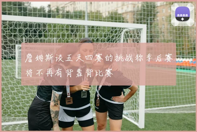 詹姆斯谈五天四赛的挑战称季后赛将不再有背靠背比赛