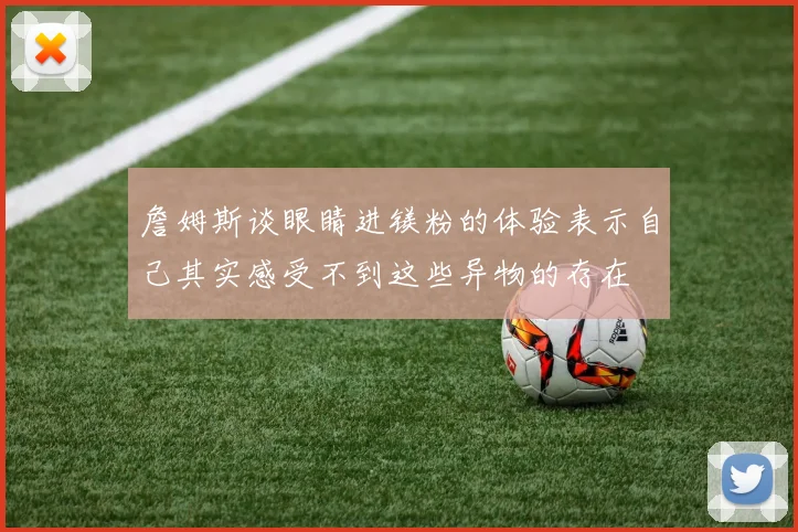 詹姆斯谈眼睛进镁粉的体验表示自己其实感受不到这些异物的存在