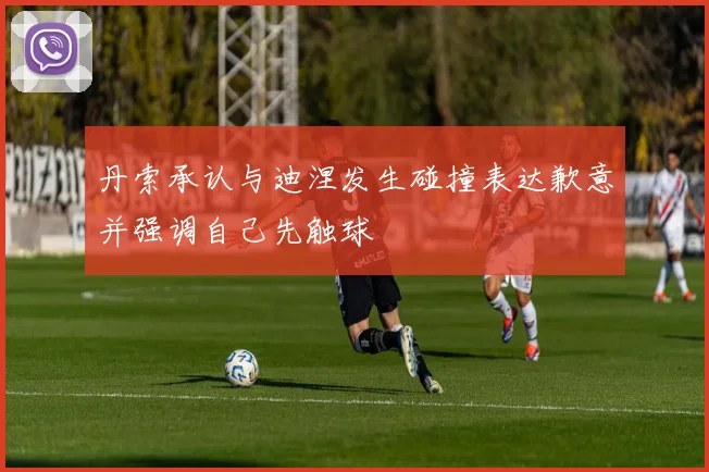 丹索承认与迪涅发生碰撞表达歉意并强调自己先触球