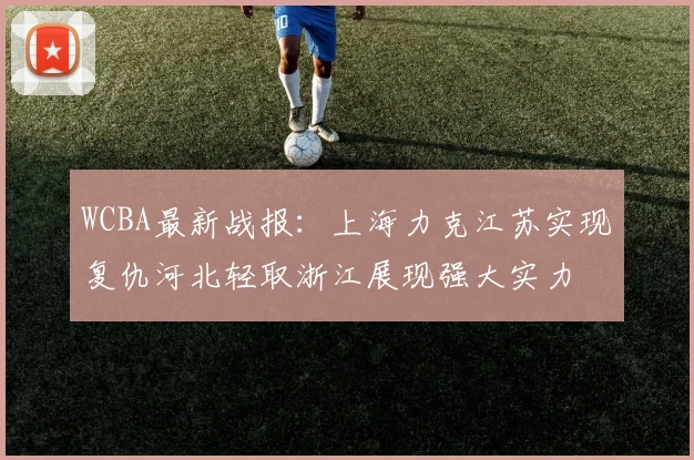 WCBA最新战报：上海力克江苏实现复仇河北轻取浙江展现强大实力