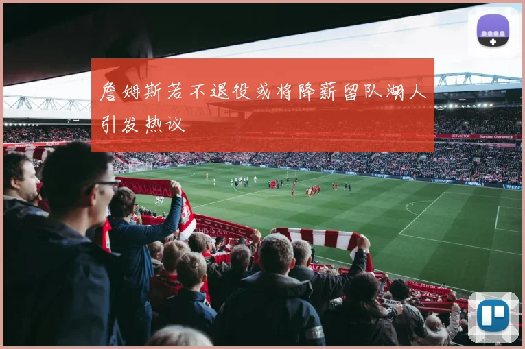 詹姆斯若不退役或将降薪留队湖人引发热议