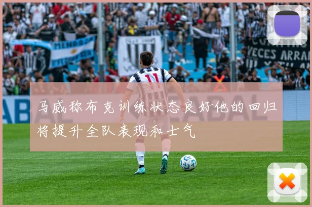 马威称布克训练状态良好他的回归将提升全队表现和士气