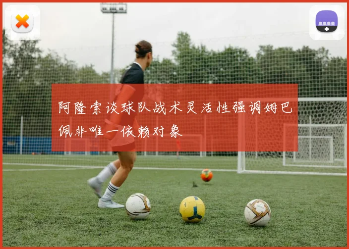 阿隆索谈球队战术灵活性强调姆巴佩非唯一依赖对象