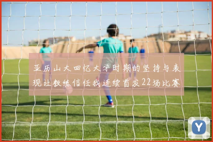 亚历山大回忆大学时期的坚持与表现让教练信任我连续首发22场比赛