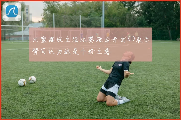 火蜜建议主场比赛延后开打KD表示赞同认为这是个好主意