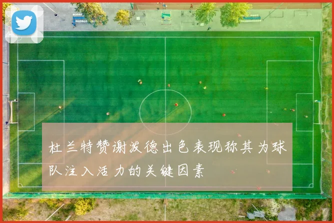 杜兰特赞谢泼德出色表现称其为球队注入活力的关键因素