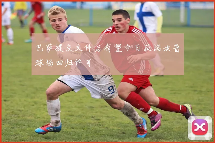 巴萨提交文件后有望今日获诺坎普球场回归许可