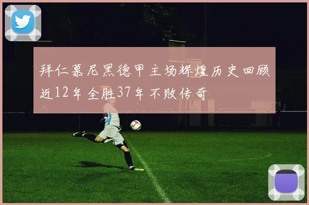 拜仁慕尼黑德甲主场辉煌历史回顾近12年全胜37年不败传奇