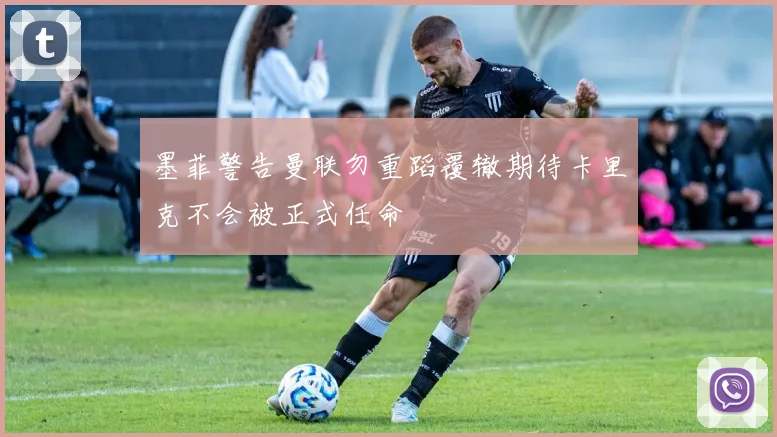 墨菲警告曼联勿重蹈覆辙期待卡里克不会被正式任命