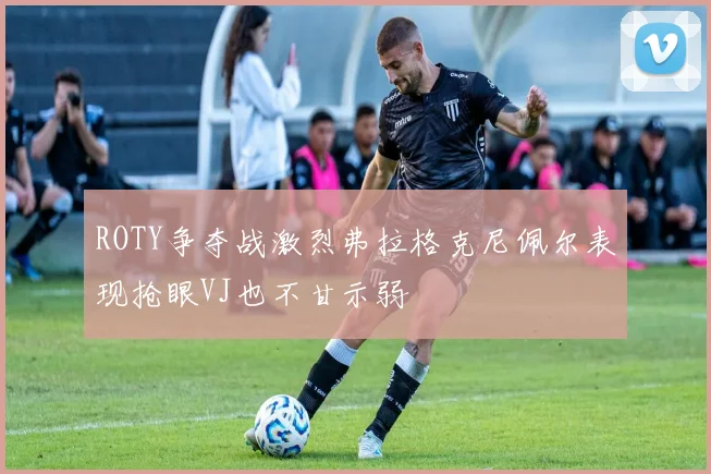 ROTY争夺战激烈弗拉格克尼佩尔表现抢眼VJ也不甘示弱