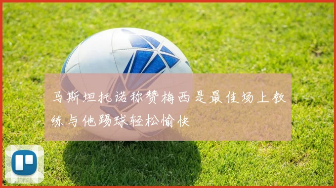 马斯坦托诺称赞梅西是最佳场上教练与他踢球轻松愉快