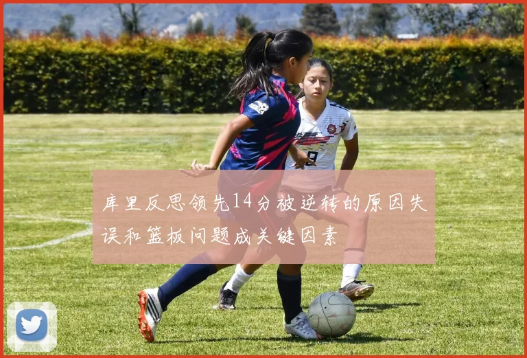 库里反思领先14分被逆转的原因失误和篮板问题成关键因素