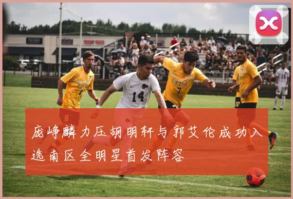 庞峥麟力压胡明轩与郭艾伦成功入选南区全明星首发阵容