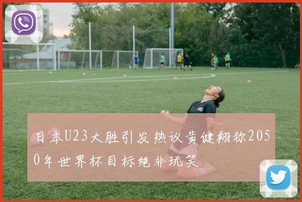 日本U23大胜引发热议黄健翔称2050年世界杯目标绝非玩笑