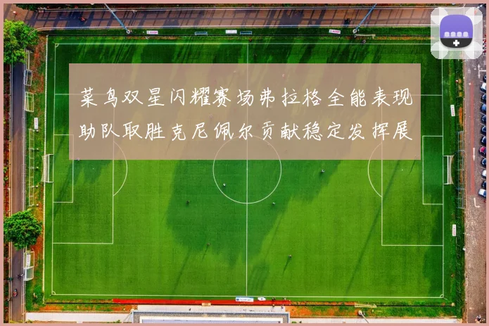 菜鸟双星闪耀赛场弗拉格全能表现助队取胜克尼佩尔贡献稳定发挥展现潜力