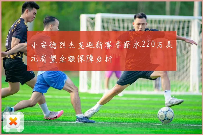 小安德烈杰克逊新赛季薪水220万美元有望全额保障分析