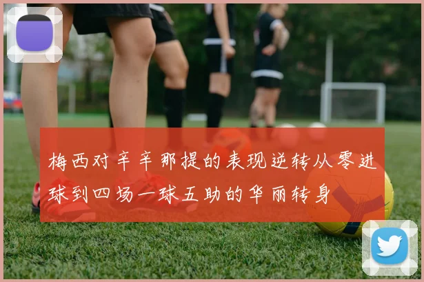 梅西对辛辛那提的表现逆转从零进球到四场一球五助的华丽转身