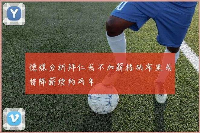 德媒分析拜仁或不加薪格纳布里或将降薪续约两年