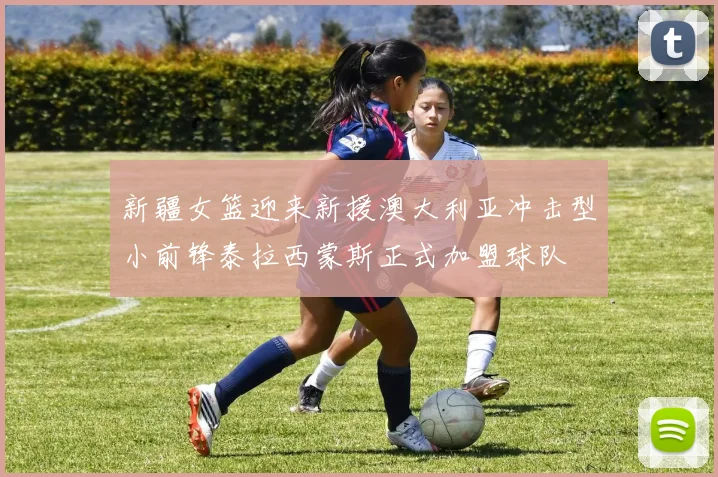 新疆女篮迎来新援澳大利亚冲击型小前锋泰拉西蒙斯正式加盟球队