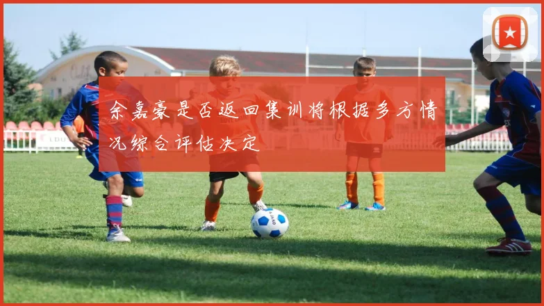 余嘉豪是否返回集训将根据多方情况综合评估决定