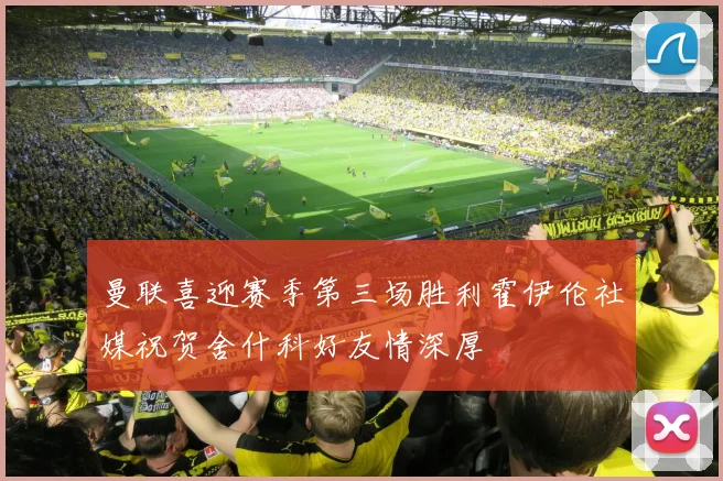 曼联喜迎赛季第三场胜利霍伊伦社媒祝贺舍什科好友情深厚