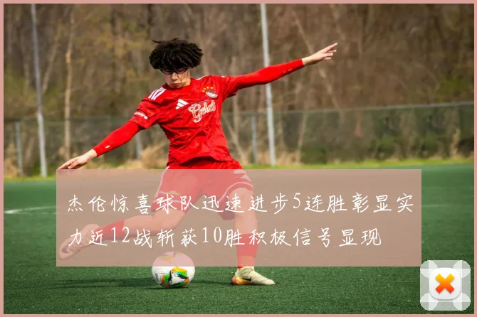 杰伦惊喜球队迅速进步5连胜彰显实力近12战斩获10胜积极信号显现