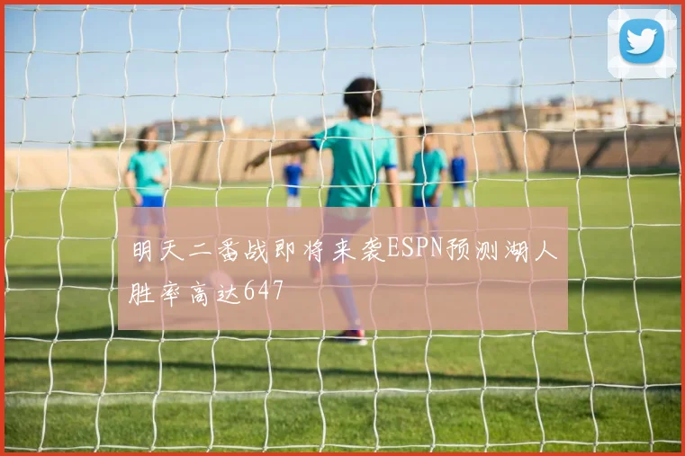 明天二番战即将来袭ESPN预测湖人胜率高达647