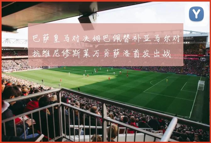 巴萨皇马对决姆巴佩替补亚马尔对抗维尼修斯莱万贡萨洛首发出战
