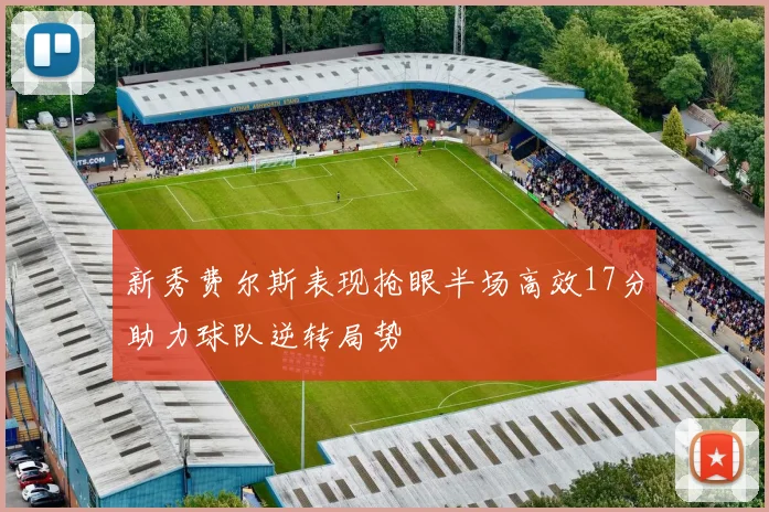 新秀费尔斯表现抢眼半场高效17分助力球队逆转局势