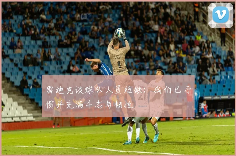 雷迪克谈球队人员短缺：我们已习惯并充满斗志与韧性