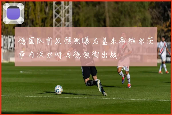 德国队首发预测曝光基米希维尔茨萨内沃尔特马德领衔出战