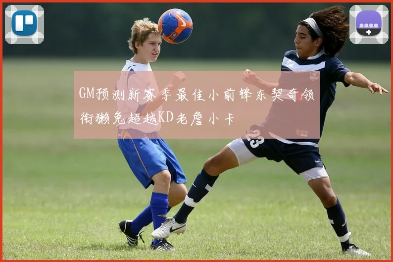 GM预测新赛季最佳小前锋东契奇领衔獭兔超越KD老詹小卡