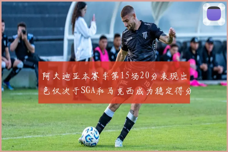 阿夫迪亚本赛季第15场20分表现出色仅次于SGA和马克西成为稳定得分手